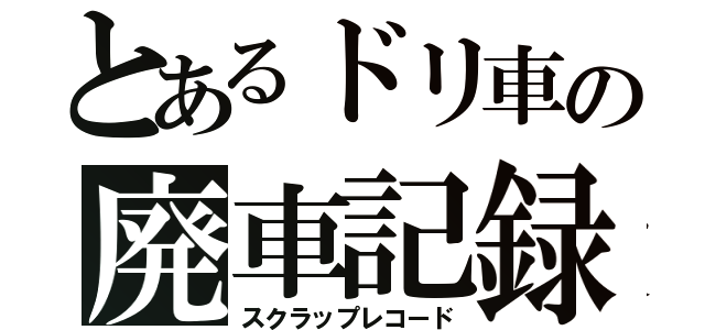 とあるドリ車の廃車記録（スクラップレコード）