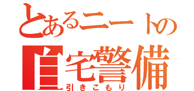 とあるニートの自宅警備（引きこもり）