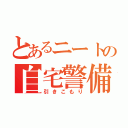 とあるニートの自宅警備（引きこもり）