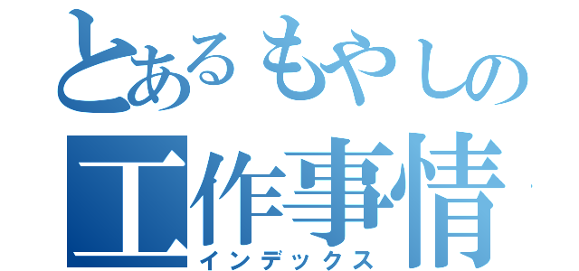 とあるもやしの工作事情（インデックス）