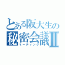 とある阪大生の秘密会議Ⅱ（ミーティング）