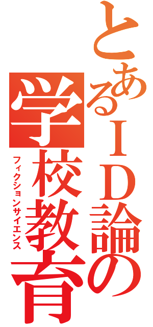 とあるＩＤ論の学校教育（フィクションサイエンス）