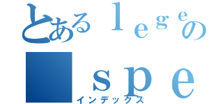 とあるｌｅｇｅｎｄａｒｙの ｓｐｅｅｃｈ（インデックス）