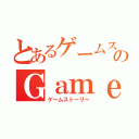 とあるゲームストーリーのＧａｍｅ Ｓｔｏｒｙ（ゲームストーリー）