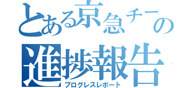 とある京急チームの進捗報告（プログレスレポート）