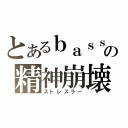 とあるｂａｓｓｓｉｓｔの精神崩壊（ストレスラー）