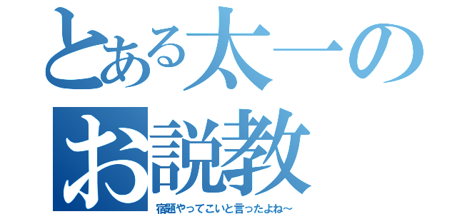 とある太一のお説教（宿題やってこいと言ったよね～）