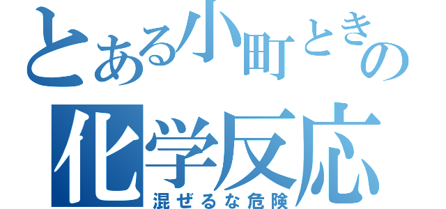 とある小町ときゅまの化学反応（混ぜるな危険）