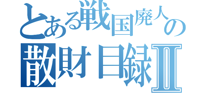 とある戦国廃人の散財目録Ⅱ（）