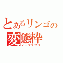 とあるリンゴの変態枠（ノーブラワク）