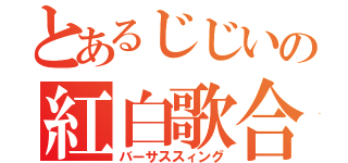 とあるじじいの紅白歌合戦（バーサススィング）