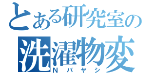 とある研究室の洗濯物変態（Ｎバヤシ）