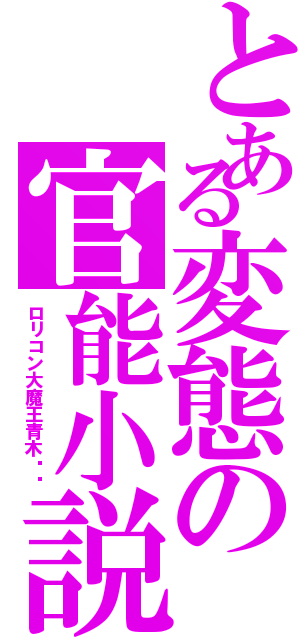 とある変態の官能小説（ロリコン大魔王青木‼︎）