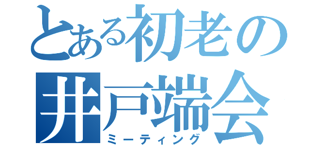 とある初老の井戸端会議（ミーティング）