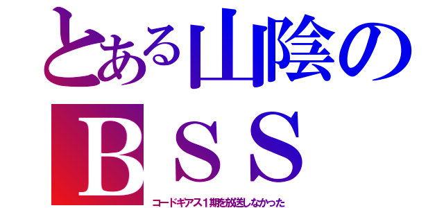 とある山陰のＢＳＳ（コードギアス１期を放送しなかった）