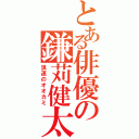 とある俳優の鎌苅健太（浪速のオオカミ）