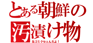 とある朝鮮の汚漬け物（生ゴミクセェんだよ！）