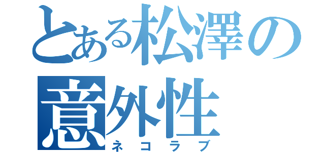 とある松澤の意外性（ネコラブ）