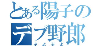 とある陽子のデブ野郎（ぶよぶよ）