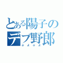 とある陽子のデブ野郎（ぶよぶよ）