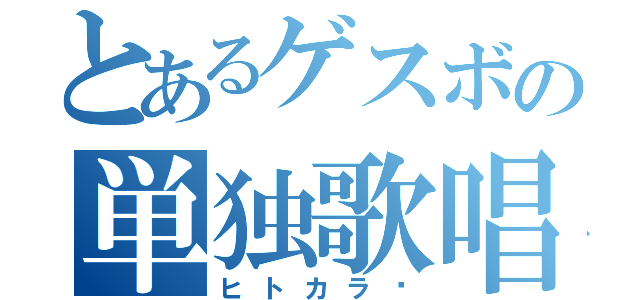 とあるゲスボの単独歌唱（ヒトカラ♬）