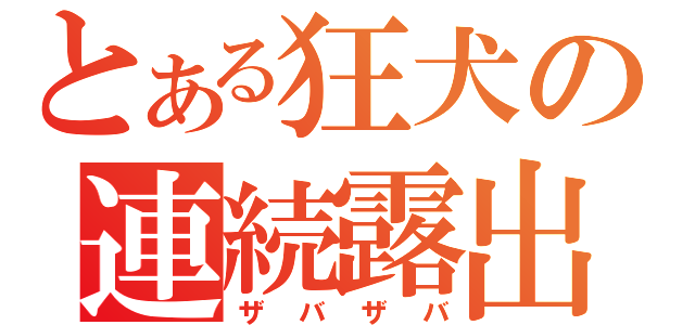 とある狂犬の連続露出（ザバザバ）