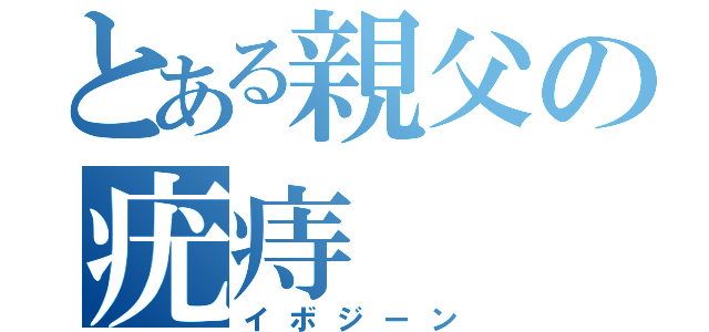 とある親父の疣痔（イボジーン）