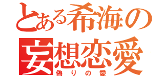 とある希海の妄想恋愛（偽りの愛）