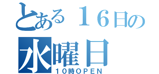 とある１６日の水曜日（１０時ＯＰＥＮ）