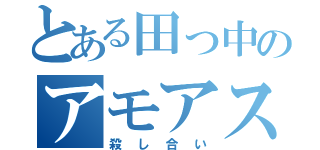 とある田っ中のアモアス（殺し合い）