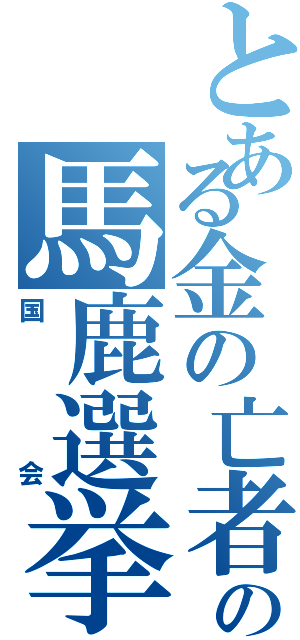 とある金の亡者の馬鹿選挙（国会）