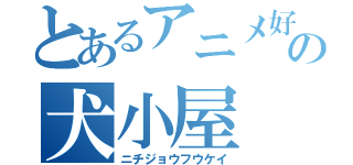 とあるアニメ好きの犬小屋（ニチジョウフウケイ）