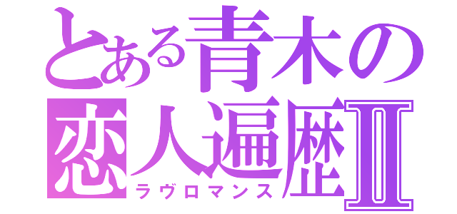 とある青木の恋人遍歴Ⅱ（ラヴロマンス）