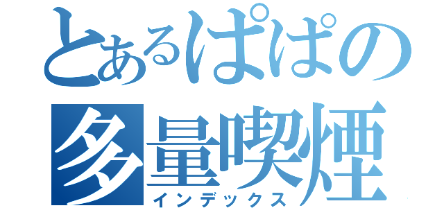 とあるぱぱの多量喫煙（インデックス）