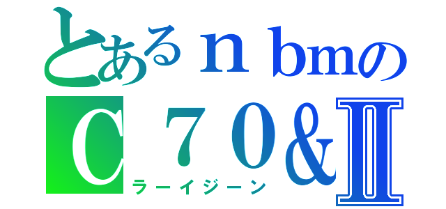 とあるｎｂｍのＣ７０＆Ⅱ（ラーイジーン）