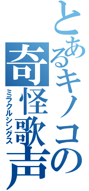 とあるキノコの奇怪歌声（ミラクルシングス）