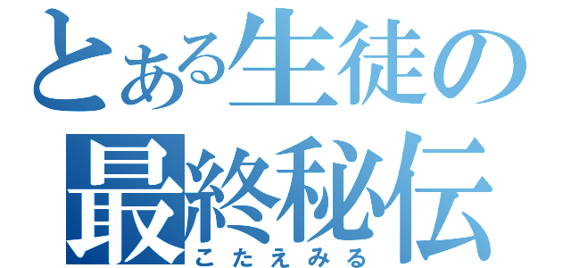 とある生徒の最終秘伝（こたえみる）