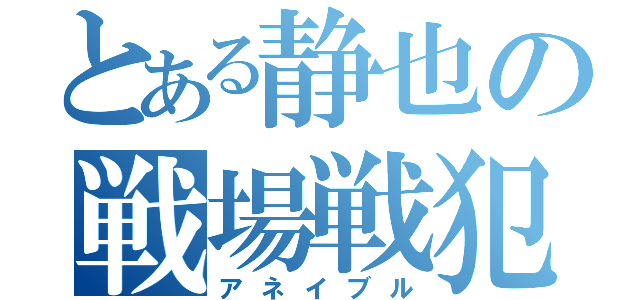 とある静也の戦場戦犯（アネイブル）