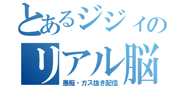 とあるジジィのリアル脳的（愚痴・ガス抜き配信）