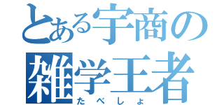 とある宇商の雑学王者（たべしょ）