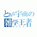 とある宇商の雑学王者（たべしょ）