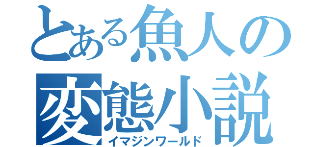 とある魚人の変態小説（イマジンワールド）