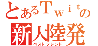 とあるＴｗｉｔｔｅｒの新大陸発見部（ベストフレンド）