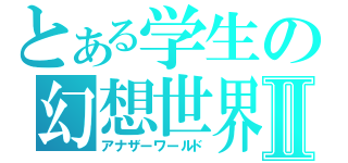 とある学生の幻想世界Ⅱ（アナザーワールド）