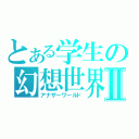 とある学生の幻想世界Ⅱ（アナザーワールド）