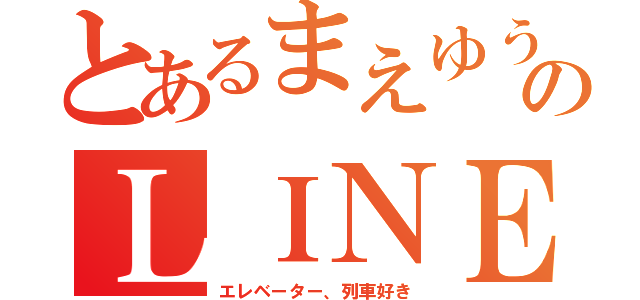 とあるまえゆうのＬＩＮＥ（エレベーター、列車好き）