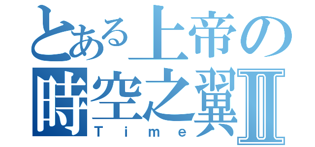 とある上帝の時空之翼Ⅱ（Ｔｉｍｅ）