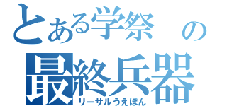 とある学祭　の最終兵器（リーサルうえぽん）