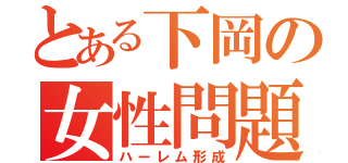 とある下岡の女性問題（ハーレム形成）