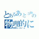 とあるあと３秒の物理的に無理（無理じゃねーよ）